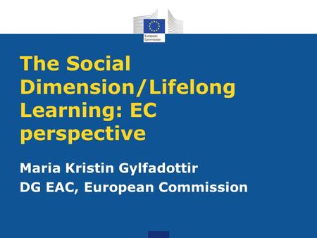 The Social Dimension/Lifelong Learning: EC perspective Maria Kristin Gylfadottir DG EAC, European Commission.