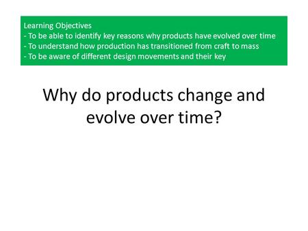 Learning Objectives - To be able to identify key reasons why products have evolved over time - To understand how production has transitioned from craft.