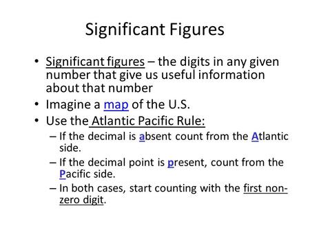 Significant Figures Significant figures – the digits in any given number that give us useful information about that number Imagine a map of the U.S. Use.