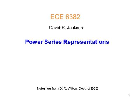 Power Series Representations ECE 6382 Notes are from D. R. Wilton, Dept. of ECE David R. Jackson 1.