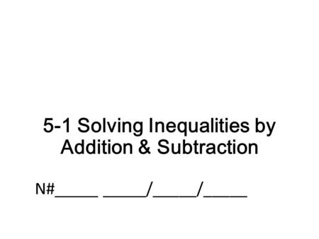 5-1 Solving Inequalities by Addition & Subtraction N#_____ _____/_____/_____.