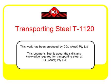 Transporting Steel T-1120 This work has been produced by DGL (Aust) Pty Ltd This Learner’s Tool is about the skills and knowledge required for transporting.