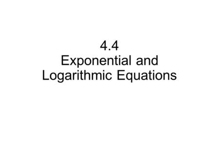 4.4 Exponential and Logarithmic Equations. Solve: 2 x = 7 3 x+3 = 5.