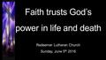Faith trusts God’s power in life and death Redeemer Lutheran Church Sunday, June 5 th 2016.