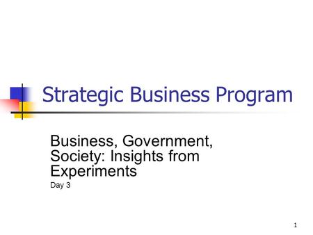 1 Strategic Business Program Business, Government, Society: Insights from Experiments Day 3.