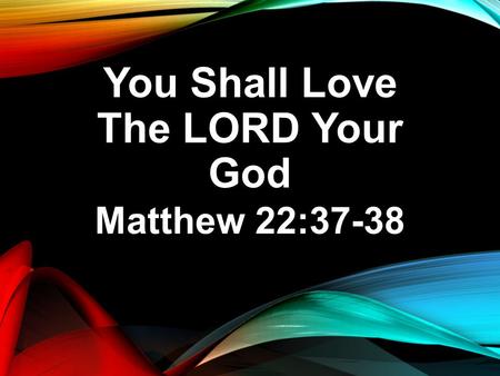You Shall Love The LORD Your God Matthew 22:37-38.