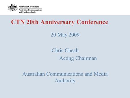 CTN 20th Anniversary Conference 20 May 2009 Chris Cheah Acting Chairman Australian Communications and Media Authority.