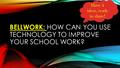 BELLWORK: HOW CAN YOU USE TECHNOLOGY TO IMPROVE YOUR SCHOOL WORK? Have 4 ideas, ready to share!