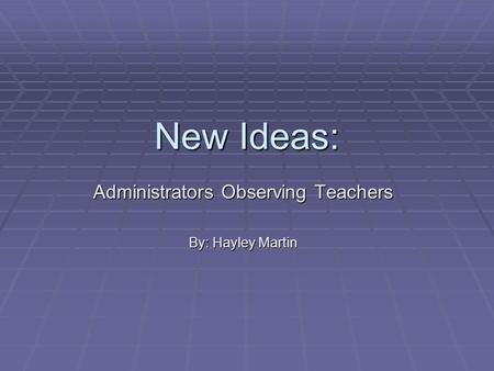 New Ideas: Administrators Observing Teachers By: Hayley Martin.