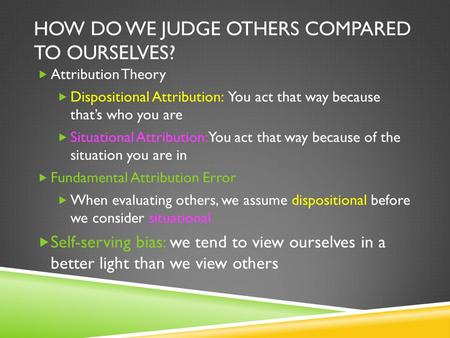 HOW DO WE JUDGE OTHERS COMPARED TO OURSELVES?  Attribution Theory  Dispositional Attribution: You act that way because that’s who you are  Situational.