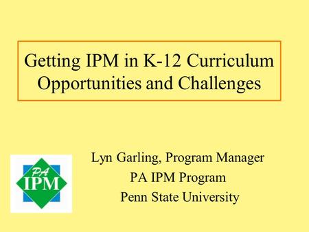 Getting IPM in K-12 Curriculum Opportunities and Challenges Lyn Garling, Program Manager PA IPM Program Penn State University.