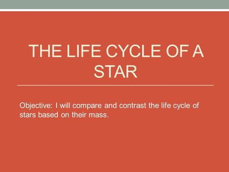 THE LIFE CYCLE OF A STAR Objective: I will compare and contrast the life cycle of stars based on their mass.