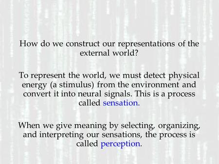 Sen sati on & Per cep tio n How do we construct our representations of the external world? To represent the world, we must detect physical energy (a stimulus)
