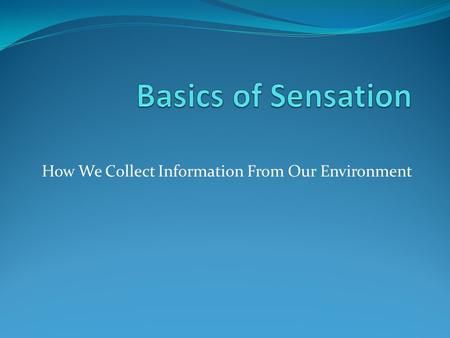 How We Collect Information From Our Environment. Definitions Sensation is collecting information from the environment taking energy/stimulation from the.