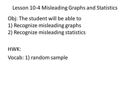 Lesson 10-4 Misleading Graphs and Statistics Obj: The student will be able to 1) Recognize misleading graphs 2) Recognize misleading statistics HWK: Vocab: