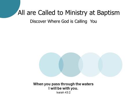 All are Called to Ministry at Baptism Discover Where God is Calling You When you pass through the waters I will be with you. Isaiah 43:2.