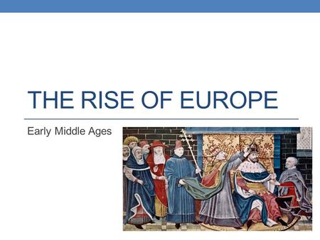THE RISE OF EUROPE Early Middle Ages. Objectives Describe how Germanic tribes carved Europe into small kingdoms after the collapse of the western Roman.