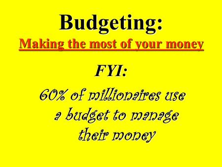 Budgeting: Making the most of your money FYI: 60% of millionaires use a budget to manage their money.