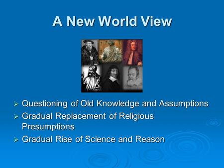 A New World View  Questioning of Old Knowledge and Assumptions  Gradual Replacement of Religious Presumptions  Gradual Rise of Science and Reason.