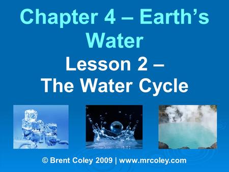 Chapter 4 – Earth’s Water Lesson 2 – The Water Cycle © Brent Coley 2009 | www.mrcoley.com.