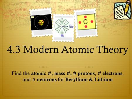 4.3 Modern Atomic Theory Find the atomic #, mass #, # protons, # electrons, and # neutrons for Beryllium & Lithium.