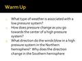 1. What type of weather is associated with a low pressure system? 2. How does pressure change as you go towards the center of a high pressure system? 3.