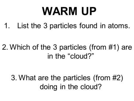 WARM UP 1.List the 3 particles found in atoms. 2.Which of the 3 particles (from #1) are in the “cloud?” 3.What are the particles (from #2) doing in the.