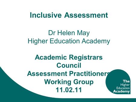 Inclusive Assessment Dr Helen May Higher Education Academy Academic Registrars Council Assessment Practitioners Working Group 11.02.11.