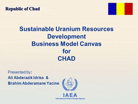 IAEA International Atomic Energy Agency Sustainable Uranium Resources Development Business Model Canvas for CHAD Presented by: Ali Abderazik Idriss & Brahim.