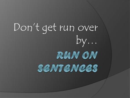 Don’t get run over by…. What is a run on? A run-on sentence is one that has two (or more) complete sentences or independent clauses joined together without.