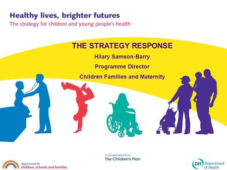 THE STRATEGY RESPONSE Hilary Samson-Barry Programme Director Children Families and Maternity.
