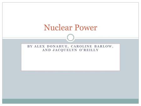 BY ALEX DONAHUE, CAROLINE BARLOW, AND JACQUELYN O’REILLY Nuclear Power.