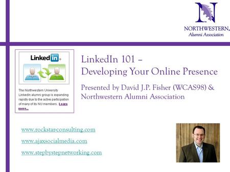 LinkedIn 101 – Developing Your Online Presence Presented by David J.P. Fisher (WCAS98) & Northwestern Alumni Association www.rockstar-consulting.com www.ajaxsocialmedia.com.