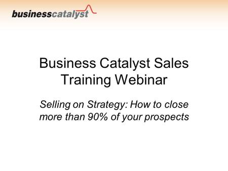 Business Catalyst Sales Training Webinar Selling on Strategy: How to close more than 90% of your prospects.