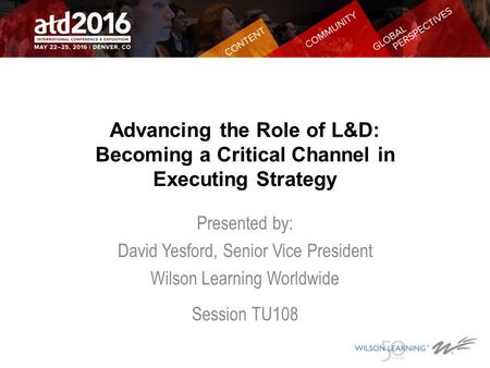 Advancing the Role of L&D: Becoming a Critical Channel in Executing Strategy Presented by: David Yesford, Senior Vice President Wilson Learning Worldwide.