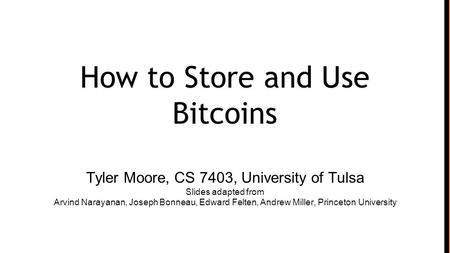 How to Store and Use Bitcoins Tyler Moore, CS 7403, University of Tulsa Slides adapted from Arvind Narayanan, Joseph Bonneau, Edward Felten, Andrew Miller,