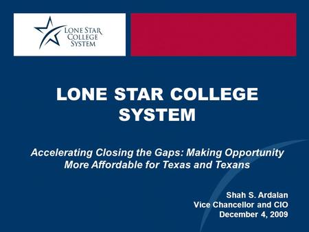 LONE STAR COLLEGE SYSTEM Accelerating Closing the Gaps: Making Opportunity More Affordable for Texas and Texans Shah S. Ardalan Vice Chancellor and CIO.