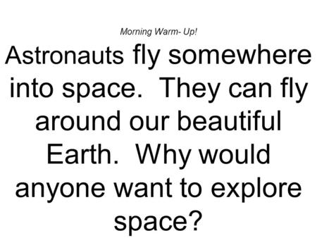 Morning Warm- Up! Astronauts fly somewhere into space. They can fly around our beautiful Earth. Why would anyone want to explore space?