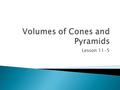 Lesson 11-5.  We are now going to start investigating the volumes of cones and pyramids.  Get into groups of 3 and get a box of the geometric solids.