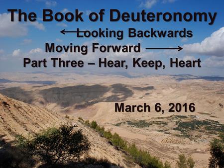 The Book of Deuteronomy Looking Backwards Moving Forward Part Three – Hear, Keep, Heart March 6, 2016.
