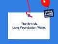 The British Lung Foundation Wales. © British Lung Foundation 2012 www.blf.org.uk is the second most common long term condition is the third biggest killer.