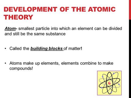 DEVELOPMENT OF THE ATOMIC THEORY Atom- smallest particle into which an element can be divided and still be the same substance Called the building blocks.