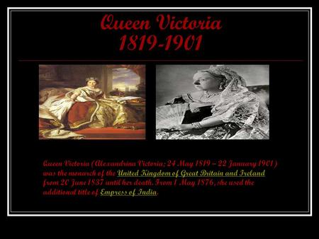Queen Victoria 1819-1901 Queen Victoria (Alexandrina Victoria; 24 May 1819 – 22 January 1901) was the monarch of the United Kingdom of Great Britain and.