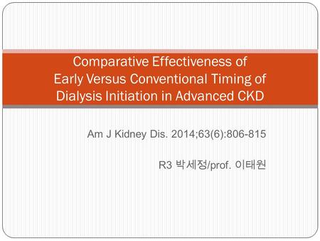 Am J Kidney Dis. 2014;63(6):806-815 R3 박세정 /prof. 이태원 Comparative Effectiveness of Early Versus Conventional Timing of Dialysis Initiation in Advanced.