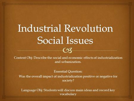 Content Obj: Content Obj: Describe the social and economic effects of industrialization and urbanization. Essential Question: Was the overall impact of.