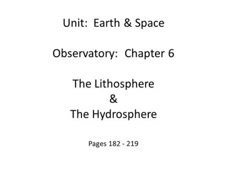 Pages 182 - 219 Unit: Earth & Space Observatory: Chapter 6 The Lithosphere & The Hydrosphere.