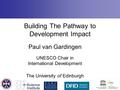 Building The Pathway to Development Impact Paul van Gardingen UNESCO Chair in International Development The University of Edinburgh.