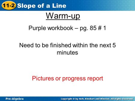 Pre-Algebra 11-2 Slope of a Line Warm-up Purple workbook – pg. 85 # 1 Need to be finished within the next 5 minutes Pictures or progress report.