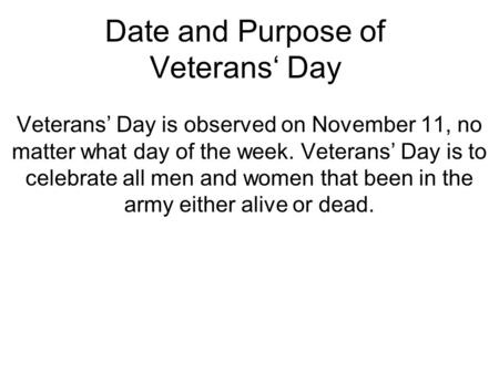 Date and Purpose of Veterans‘ Day Veterans’ Day is observed on November 11, no matter what day of the week. Veterans’ Day is to celebrate all men and women.