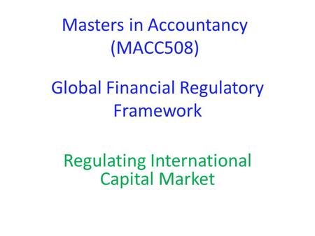 Global Financial Regulatory Framework Regulating International Capital Market Masters in Accountancy (MACC508)